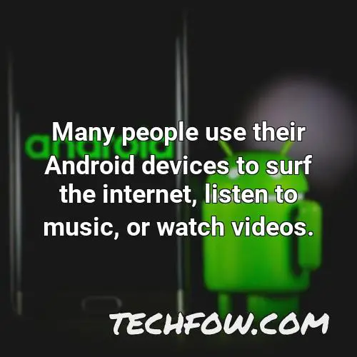 many people use their android devices to surf the internet listen to music or watch videos