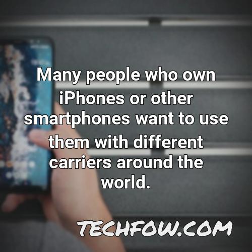 many people who own iphones or other smartphones want to use them with different carriers around the world