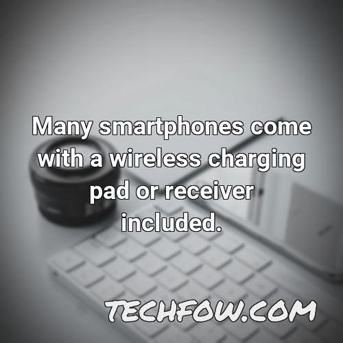 many smartphones come with a wireless charging pad or receiver included