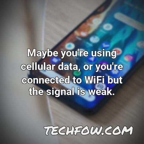 maybe you re using cellular data or you re connected to wifi but the signal is weak