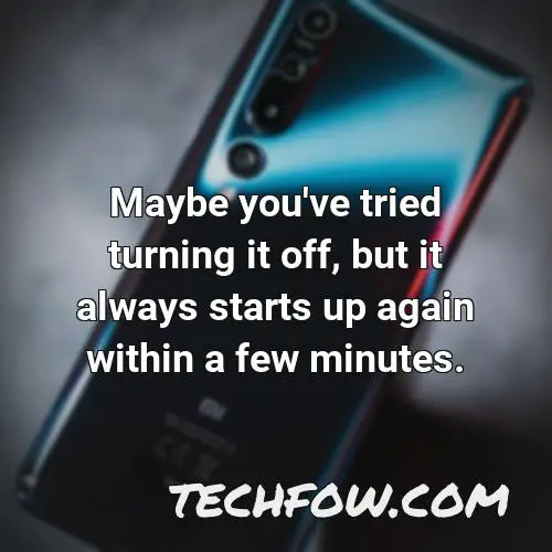 maybe you ve tried turning it off but it always starts up again within a few minutes