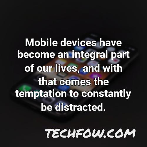 mobile devices have become an integral part of our lives and with that comes the temptation to constantly be distracted