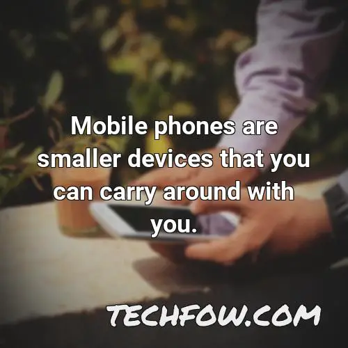 mobile phones are smaller devices that you can carry around with you