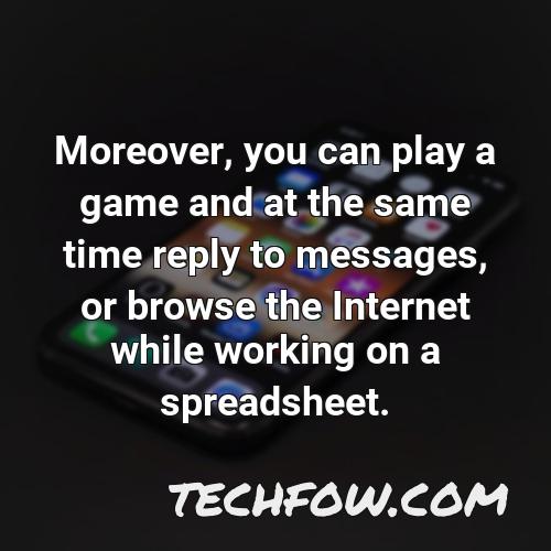 moreover you can play a game and at the same time reply to messages or browse the internet while working on a spreadsheet 2