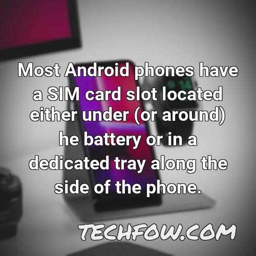 most android phones have a sim card slot located either under or around he battery or in a dedicated tray along the side of the phone