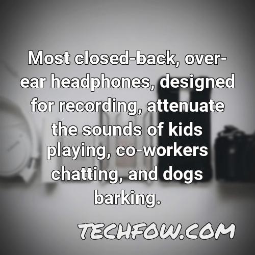 most closed back over ear headphones designed for recording attenuate the sounds of kids playing co workers chatting and dogs barking