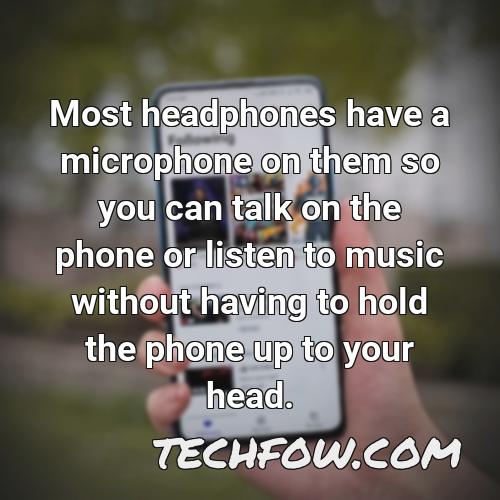 most headphones have a microphone on them so you can talk on the phone or listen to music without having to hold the phone up to your head