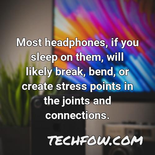 most headphones if you sleep on them will likely break bend or create stress points in the joints and connections