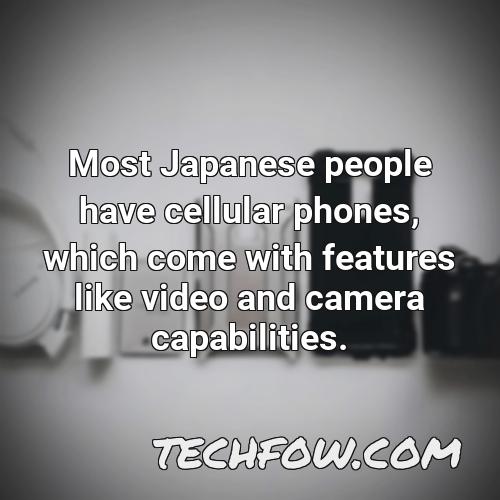 most japanese people have cellular phones which come with features like video and camera capabilities