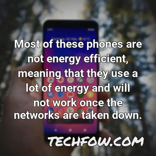 most of these phones are not energy efficient meaning that they use a lot of energy and will not work once the networks are taken down
