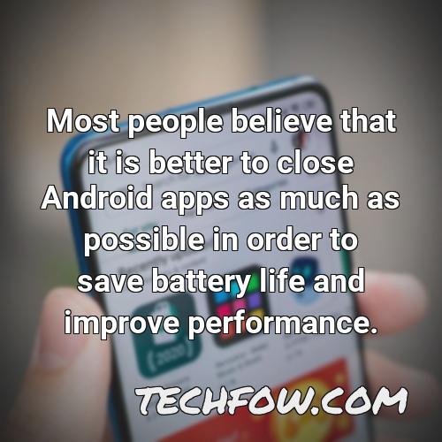 most people believe that it is better to close android apps as much as possible in order to save battery life and improve performance