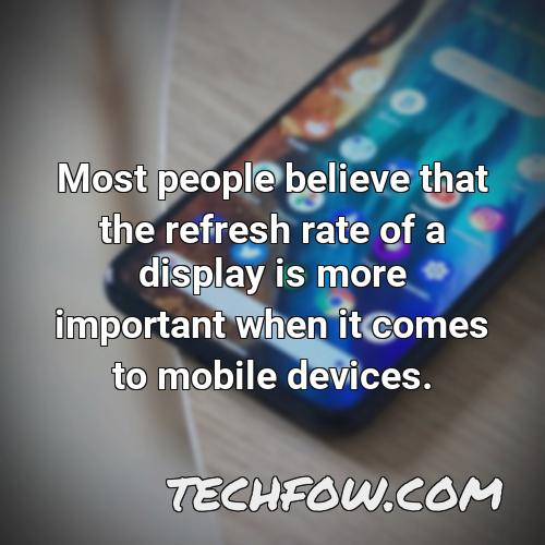 most people believe that the refresh rate of a display is more important when it comes to mobile devices