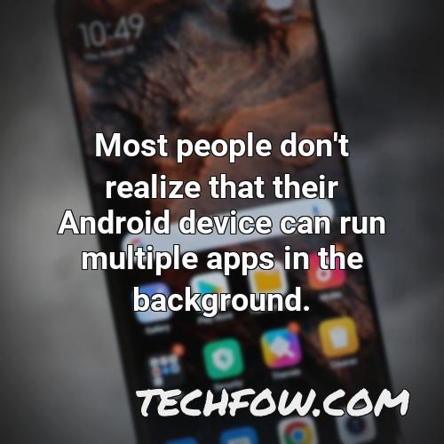 most people don t realize that their android device can run multiple apps in the background