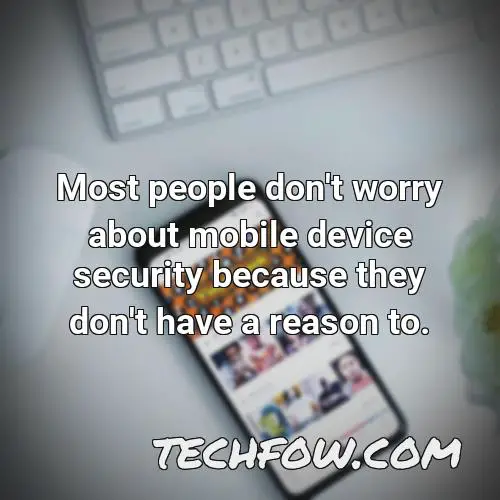 most people don t worry about mobile device security because they don t have a reason to