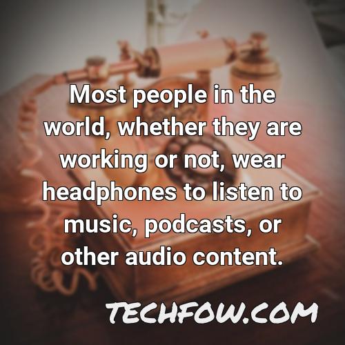 most people in the world whether they are working or not wear headphones to listen to music podcasts or other audio content