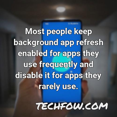 most people keep background app refresh enabled for apps they use frequently and disable it for apps they rarely use