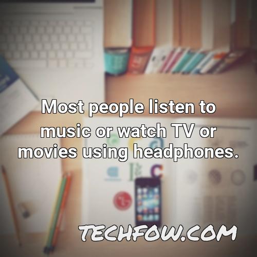 most people listen to music or watch tv or movies using headphones