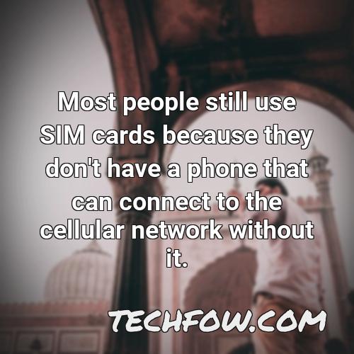 most people still use sim cards because they don t have a phone that can connect to the cellular network without it