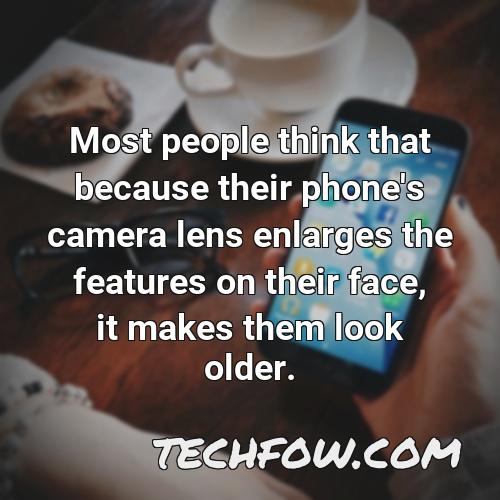 most people think that because their phone s camera lens enlarges the features on their face it makes them look older
