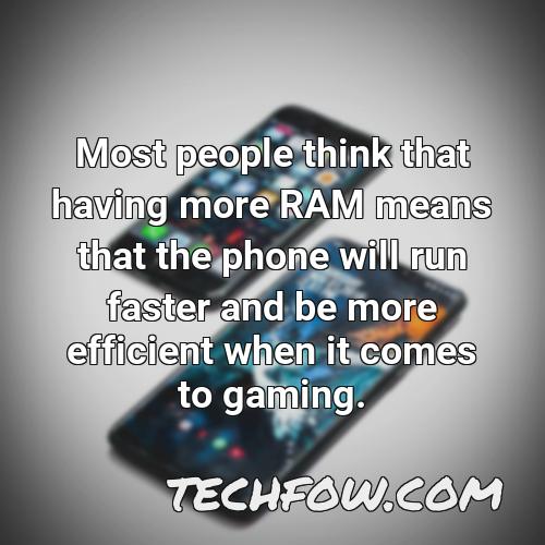 most people think that having more ram means that the phone will run faster and be more efficient when it comes to gaming