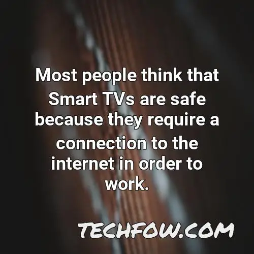 most people think that smart tvs are safe because they require a connection to the internet in order to work