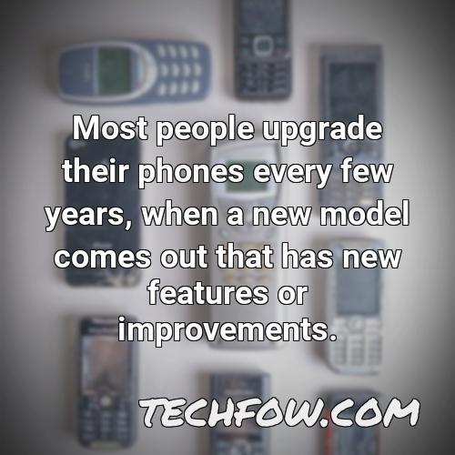 most people upgrade their phones every few years when a new model comes out that has new features or improvements