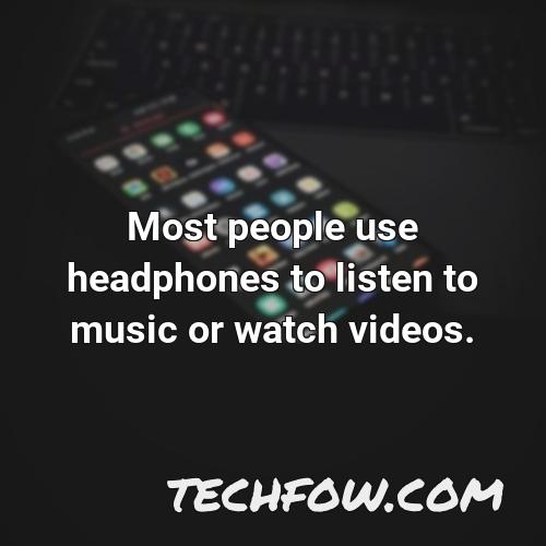 most people use headphones to listen to music or watch videos