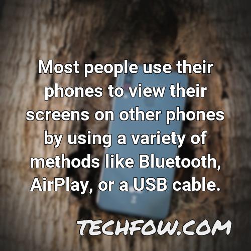 most people use their phones to view their screens on other phones by using a variety of methods like bluetooth airplay or a usb cable