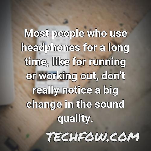 most people who use headphones for a long time like for running or working out don t really notice a big change in the sound quality