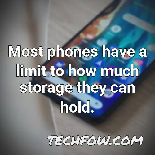 most phones have a limit to how much storage they can hold