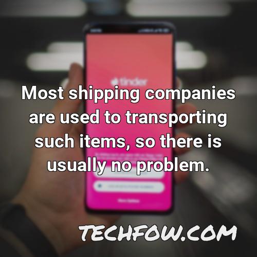 most shipping companies are used to transporting such items so there is usually no problem