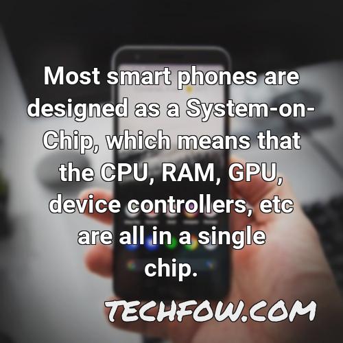 most smart phones are designed as a system on chip which means that the cpu ram gpu device controllers etc are all in a single chip 1