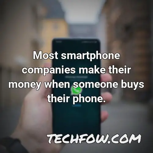 most smartphone companies make their money when someone buys their phone