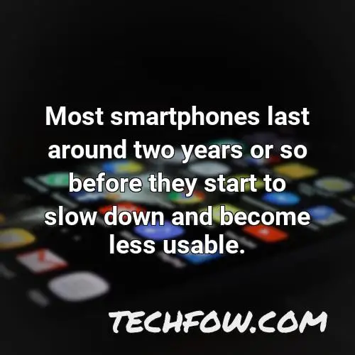 most smartphones last around two years or so before they start to slow down and become less usable