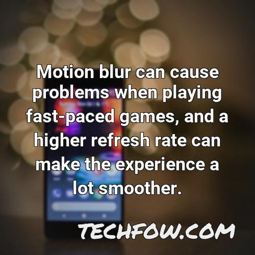 motion blur can cause problems when playing fast paced games and a higher refresh rate can make the experience a lot smoother