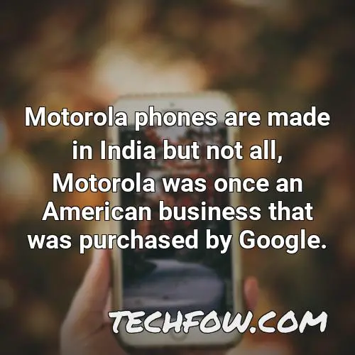 motorola phones are made in india but not all motorola was once an american business that was purchased by google 1