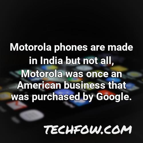 motorola phones are made in india but not all motorola was once an american business that was purchased by google