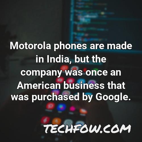 motorola phones are made in india but the company was once an american business that was purchased by google