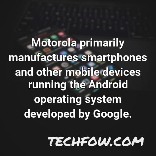 motorola primarily manufactures smartphones and other mobile devices running the android operating system developed by google 3