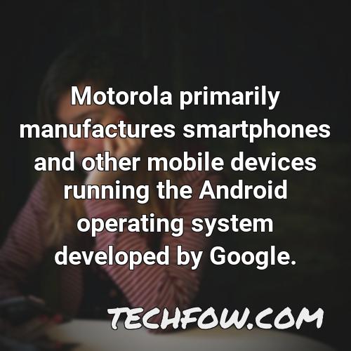motorola primarily manufactures smartphones and other mobile devices running the android operating system developed by google 4