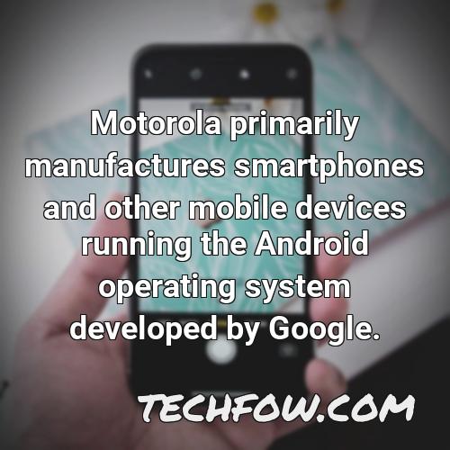 motorola primarily manufactures smartphones and other mobile devices running the android operating system developed by google 5