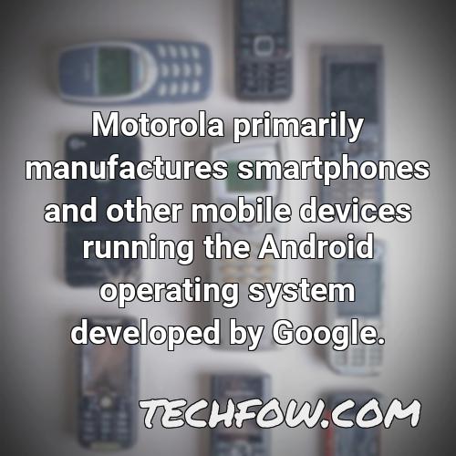 motorola primarily manufactures smartphones and other mobile devices running the android operating system developed by google 6
