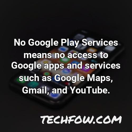 no google play services means no access to google apps and services such as google maps gmail and youtube