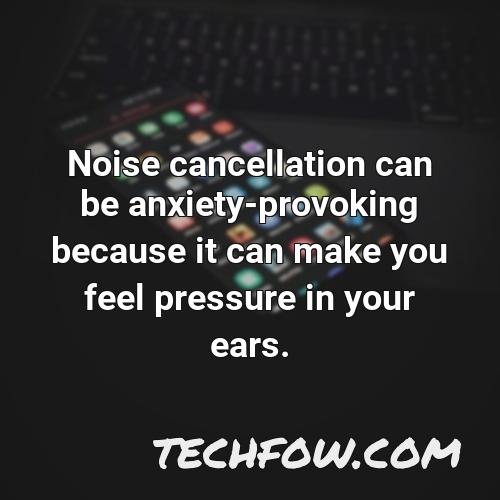 noise cancellation can be anxiety provoking because it can make you feel pressure in your ears