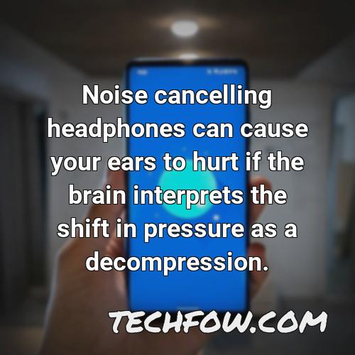 noise cancelling headphones can cause your ears to hurt if the brain interprets the shift in pressure as a decompression