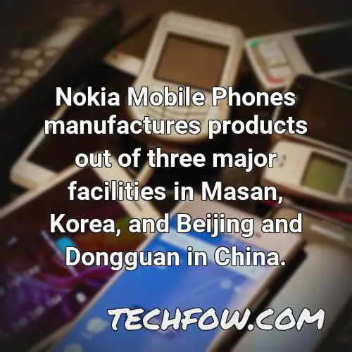 nokia mobile phones manufactures products out of three major facilities in masan korea and beijing and dongguan in china 12