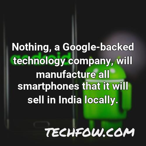nothing a google backed technology company will manufacture all smartphones that it will sell in india locally