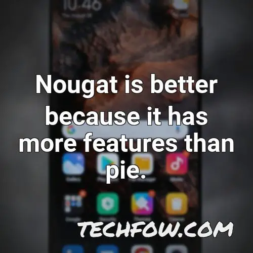nougat is better because it has more features than pie 1