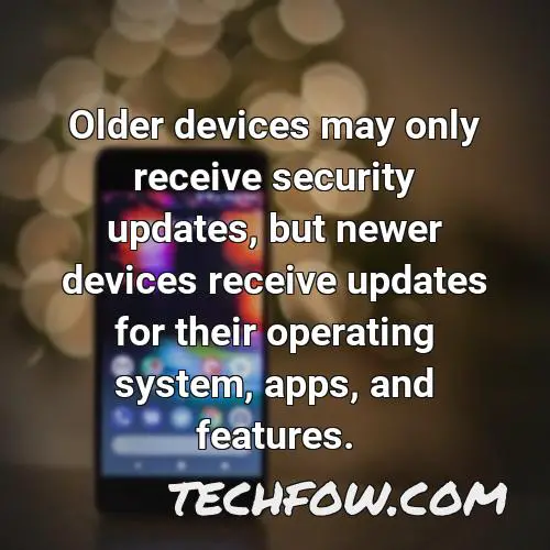 older devices may only receive security updates but newer devices receive updates for their operating system apps and features