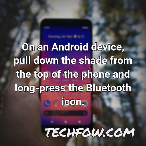 on an android device pull down the shade from the top of the phone and long press the bluetooth icon